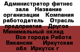 Администратор фитнес зала › Название организации ­ Компания-работодатель › Отрасль предприятия ­ Другое › Минимальный оклад ­ 23 000 - Все города Работа » Вакансии   . Иркутская обл.,Иркутск г.